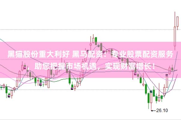 黑猫股份重大利好 黑马配资：专业股票配资服务，助您把握市场机遇，实现财富增长！