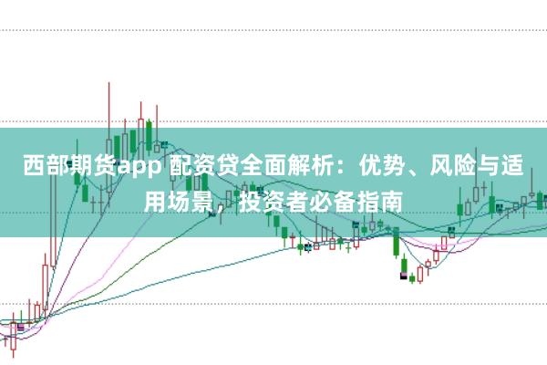 西部期货app 配资贷全面解析：优势、风险与适用场景，投资者必备指南