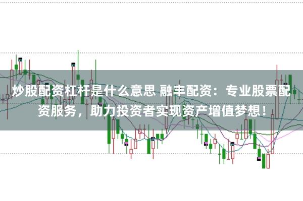炒股配资杠杆是什么意思 融丰配资：专业股票配资服务，助力投资者实现资产增值梦想！