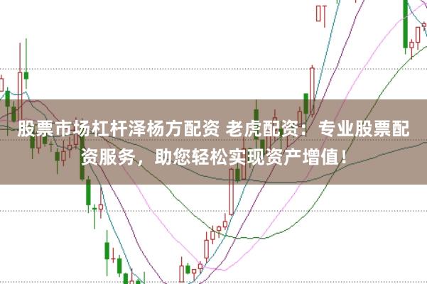 股票市场杠杆泽杨方配资 老虎配资：专业股票配资服务，助您轻松实现资产增值！
