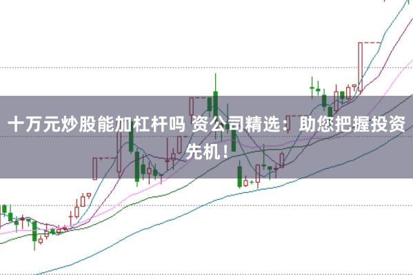 十万元炒股能加杠杆吗 资公司精选：助您把握投资先机！