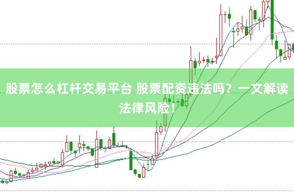股票怎么杠杆交易平台 股票配资违法吗？一文解读法律风险！