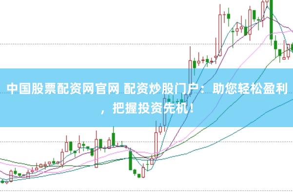 中国股票配资网官网 配资炒股门户：助您轻松盈利，把握投资先机！