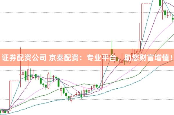 证券配资公司 京秦配资：专业平台，助您财富增值！