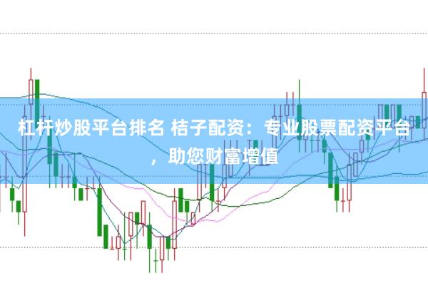 杠杆炒股平台排名 桔子配资：专业股票配资平台，助您财富增值