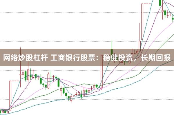 网络炒股杠杆 工商银行股票：稳健投资，长期回报