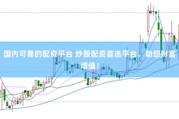国内可靠的配资平台 炒股配资首选平台，助您财富增值！