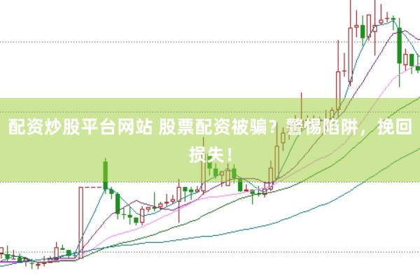配资炒股平台网站 股票配资被骗？警惕陷阱，挽回损失！