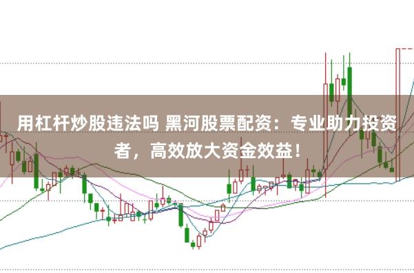 用杠杆炒股违法吗 黑河股票配资：专业助力投资者，高效放大资金效益！