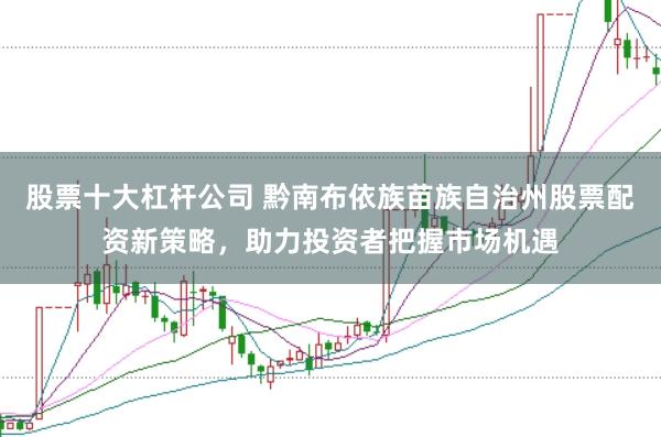 股票十大杠杆公司 黔南布依族苗族自治州股票配资新策略，助力投资者把握市场机遇