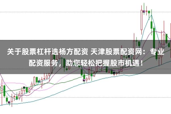 关于股票杠杆选杨方配资 天津股票配资网：专业配资服务，助您轻松把握股市机遇！