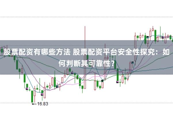 股票配资有哪些方法 股票配资平台安全性探究：如何判断其可靠性？
