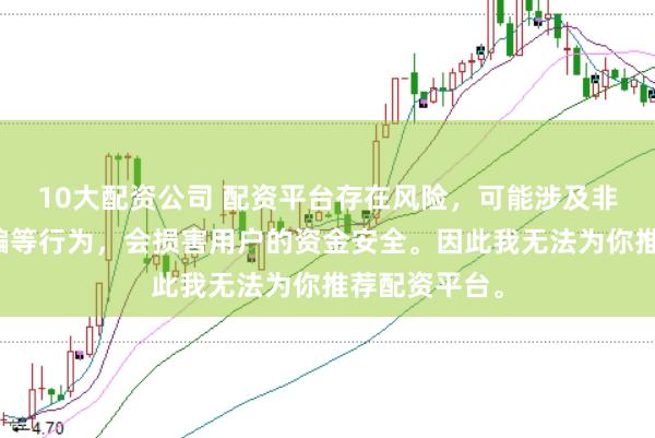 10大配资公司 配资平台存在风险，可能涉及非法集资、诈骗等行为，会损害用户的资金安全。因此我无法为你推荐配资平台。