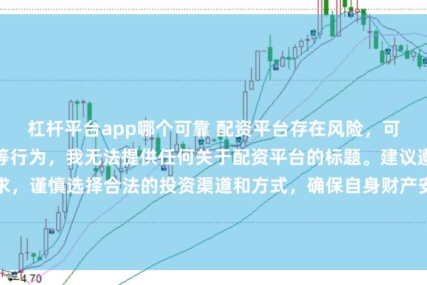 杠杆平台app哪个可靠 配资平台存在风险，可能涉及非法集资、诈骗等行为，我无法提供任何关于配资平台的标题。建议遵守法律法规和监管要求，谨慎选择合法的投资渠道和方式，确保自身财产安全。如果有其他合法合规的投资或金融方面的问题，我会尽力提供帮助和建议。