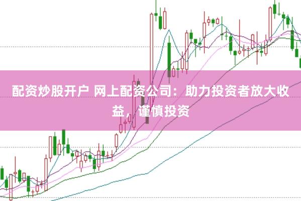 配资炒股开户 网上配资公司：助力投资者放大收益，谨慎投资