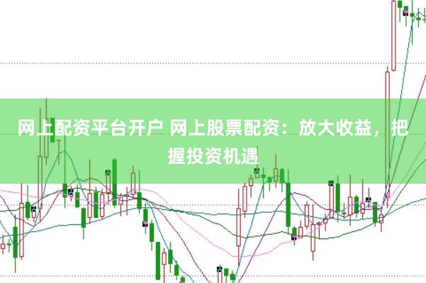 网上配资平台开户 网上股票配资：放大收益，把握投资机遇