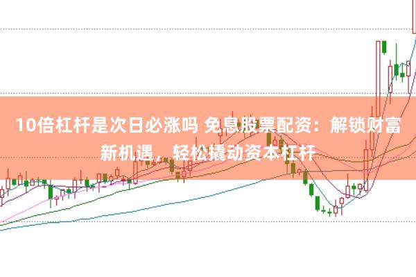 10倍杠杆是次日必涨吗 免息股票配资：解锁财富新机遇，轻松撬动资本杠杆