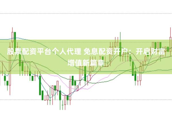 股票配资平台个人代理 免息配资开户：开启财富增值新篇章