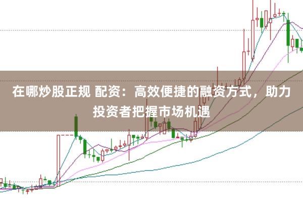 在哪炒股正规 配资：高效便捷的融资方式，助力投资者把握市场机遇