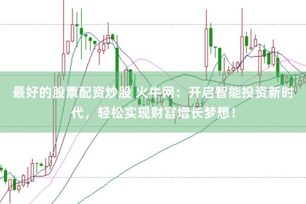 最好的股票配资炒股 火牛网：开启智能投资新时代，轻松实现财富增长梦想！