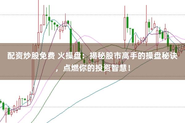 配资炒股免费 火操盘：揭秘股市高手的操盘秘诀，点燃你的投资智慧！
