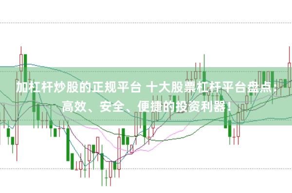 加杠杆炒股的正规平台 十大股票杠杆平台盘点：高效、安全、便捷的投资利器！
