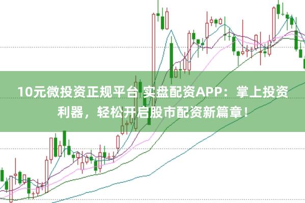 10元微投资正规平台 实盘配资APP：掌上投资利器，轻松开启股市配资新篇章！