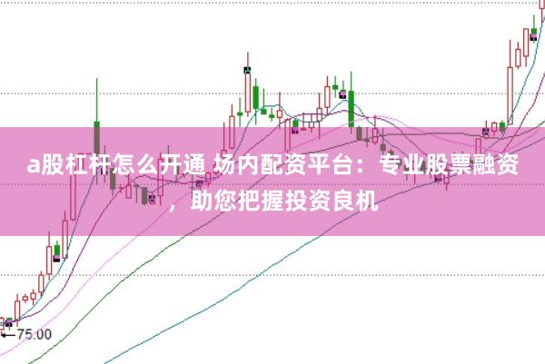 a股杠杆怎么开通 场内配资平台：专业股票融资，助您把握投资良机