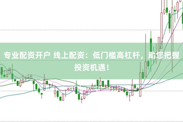 专业配资开户 线上配资：低门槛高杠杆，助您把握投资机遇！