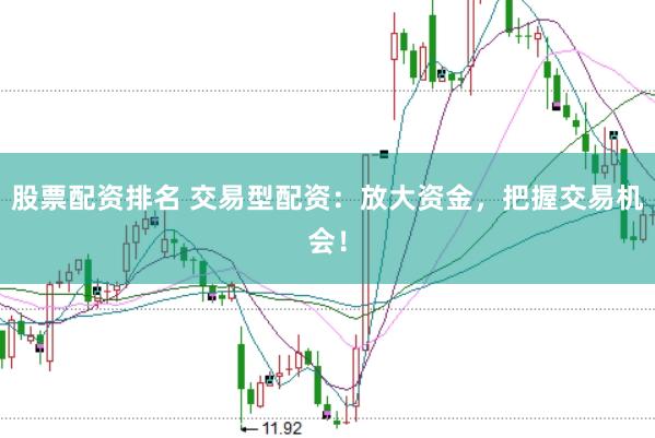 股票配资排名 交易型配资：放大资金，把握交易机会！