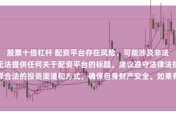 股票十倍杠杆 配资平台存在风险，可能涉及非法集资、诈骗等行为，我无法提供任何关于配资平台的标题。建议遵守法律法规和监管要求，谨慎选择合法的投资渠道和方式，确保自身财产安全。如果有其他合法合规的投资或金融方面的问题，我会尽力提供帮助和建议。