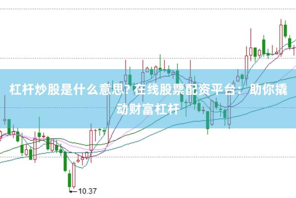 杠杆炒股是什么意思? 在线股票配资平台：助你撬动财富杠杆