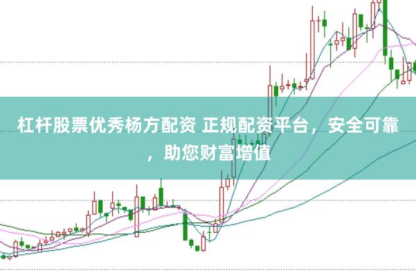 杠杆股票优秀杨方配资 正规配资平台，安全可靠，助您财富增值