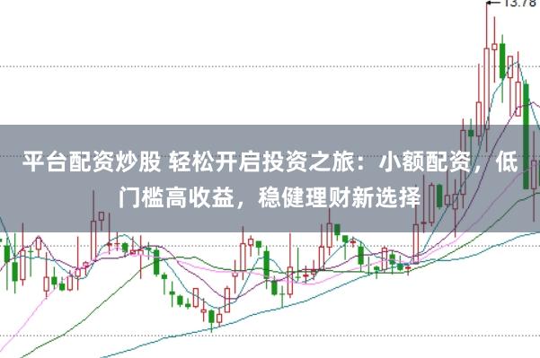 平台配资炒股 轻松开启投资之旅：小额配资，低门槛高收益，稳健理财新选择