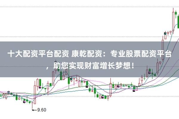 十大配资平台配资 康乾配资：专业股票配资平台，助您实现财富增长梦想！