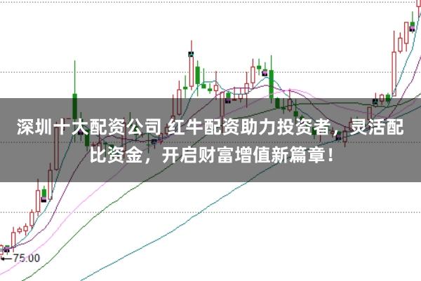 深圳十大配资公司 红牛配资助力投资者，灵活配比资金，开启财富增值新篇章！