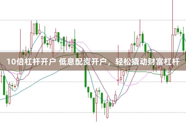 10倍杠杆开户 低息配资开户，轻松撬动财富杠杆