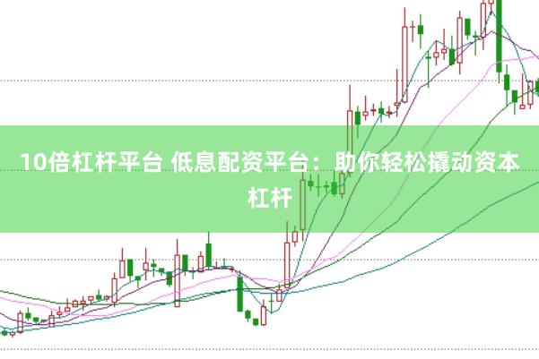 10倍杠杆平台 低息配资平台：助你轻松撬动资本杠杆