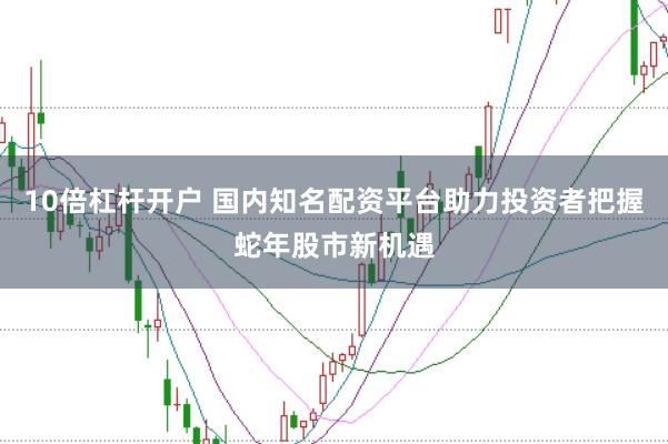 10倍杠杆开户 国内知名配资平台助力投资者把握蛇年股市新机遇