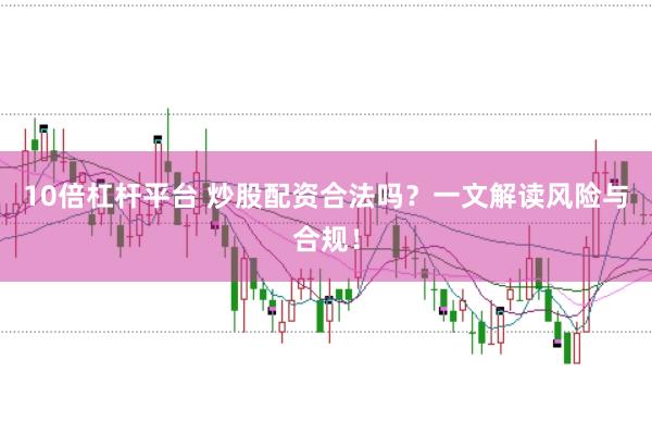 10倍杠杆平台 炒股配资合法吗?一文解读风险与合规!