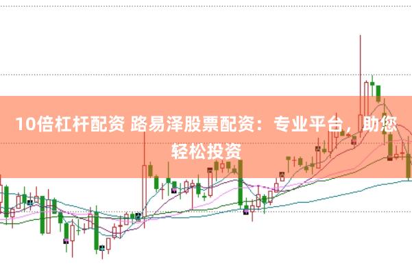 10倍杠杆配资 路易泽股票配资:专业平台,助您轻松投资
