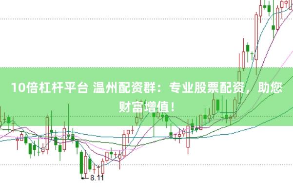 10倍杠杆平台 温州配资群：专业股票配资，助您财富增值！