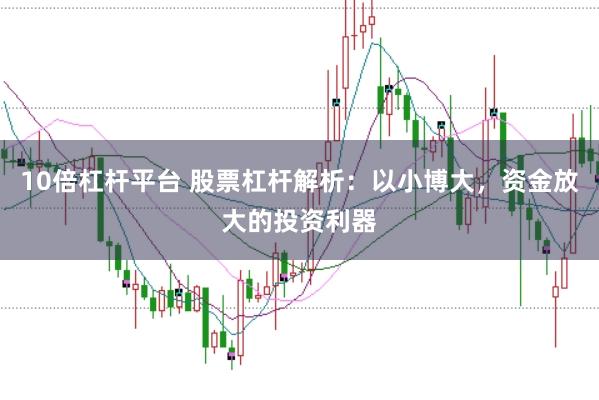 10倍杠杆平台 股票杠杆解析:以小博大,资金放大的投资利器