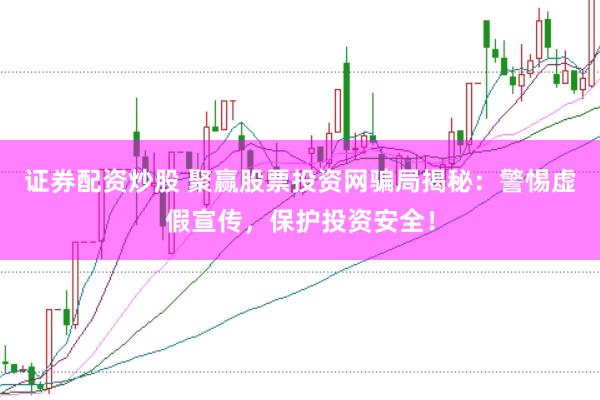 证券配资炒股 聚赢股票投资网骗局揭秘：警惕虚假宣传，保护投资安全！