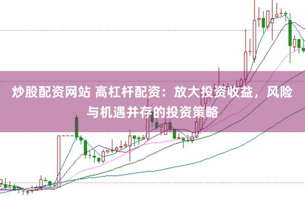 炒股配资网站 高杠杆配资：放大投资收益，风险与机遇并存的投资策略