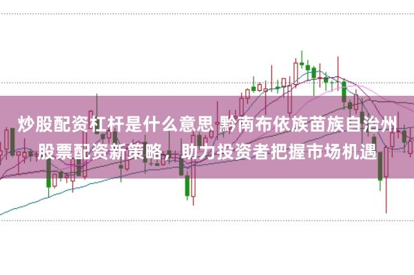 炒股配资杠杆是什么意思 黔南布依族苗族自治州股票配资新策略,助力投资者把握市场机遇