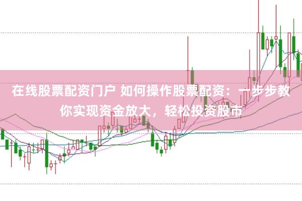 在线股票配资门户 如何操作股票配资:一步步教你实现资金放大,轻松投资股市