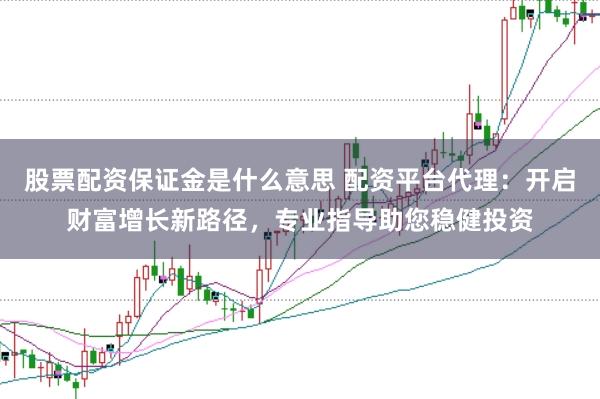 股票配资保证金是什么意思 配资平台代理:开启财富增长新路径,专业指导助您稳健投资
