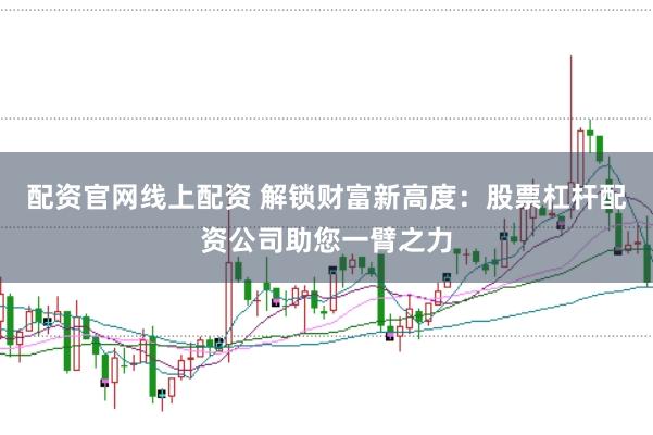 配资官网线上配资 解锁财富新高度：股票杠杆配资公司助您一臂之力