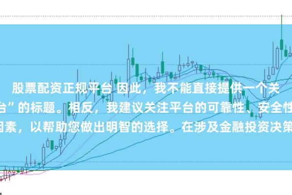 股票配资正规平台 因此，我不能直接提供一个关于“配资最好的三个平台”的标题。相反，我建议关注平台的可靠性、安全性和服务质量等关键因素，以帮助您做出明智的选择。在涉及金融投资决策时，请始终谨慎行事，并寻求专业人士的建议。
